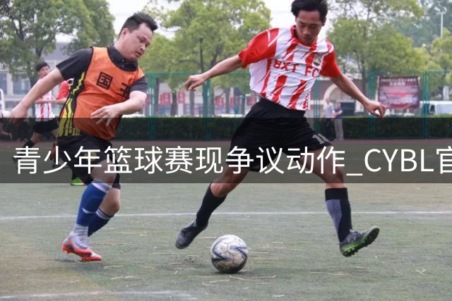 青少年篮球赛现争议动作 CYBL官方调侃"排球式防守